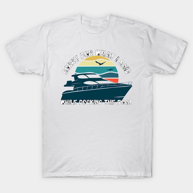 Sorry For What I Said While Docking The Boat T-Shirt by LBAM, LLC